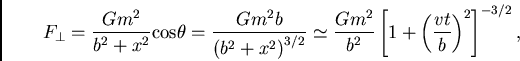 \begin{displaymath}
F_\perp = \frac{Gm^2}{b^2+x^2}{\rm cos}\theta = \frac{Gm^2b}...
...c{Gm^2}{b^2}\left[1+\left(\frac{vt}{b}\right)^2\right]^{-3/2},
\end{displaymath}
