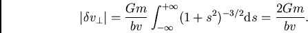 \begin{displaymath}
\vert\delta v_\perp\vert = \frac{Gm}{bv}\int_{-\infty}^{+\infty}(1+s^2)^{-3/2}{\rm d}s=\frac{2Gm}{bv}.
\end{displaymath}