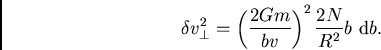 \begin{displaymath}
\delta v^2_\perp = \left(\frac{2Gm}{bv}\right)^2 \frac{2N}{R^2}b \ {\rm d}b.
\end{displaymath}