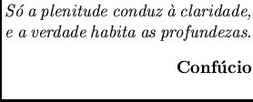 $\textstyle \parbox{6cm}{
{\em S\'o a plenitude conduz \\lq a claridade, e a verdade habita as profundezas.}
{\bf \begin{flushright}Conf\'ucio \end{flushright}}}$